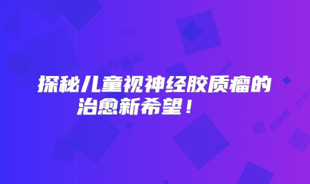 探秘儿童视神经胶质瘤的治愈新希望！  