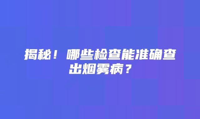 揭秘！哪些检查能准确查出烟雾病？