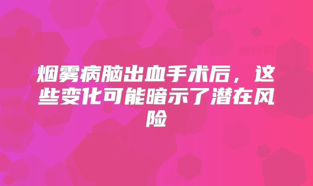 烟雾病脑出血手术后，这些变化可能暗示了潜在风险