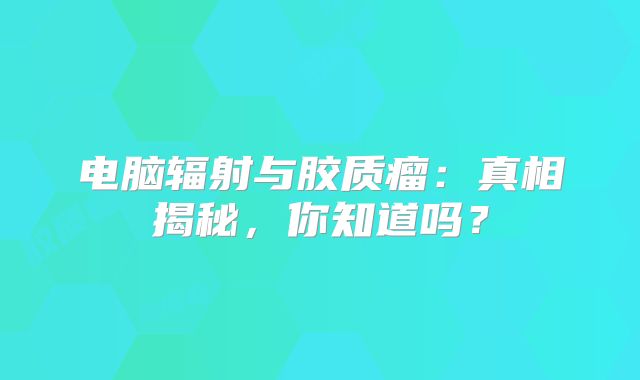 电脑辐射与胶质瘤：真相揭秘，你知道吗？