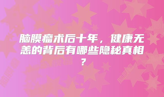 脑膜瘤术后十年，健康无恙的背后有哪些隐秘真相？