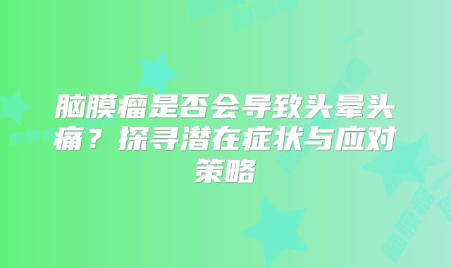 脑膜瘤是否会导致头晕头痛？探寻潜在症状与应对策略