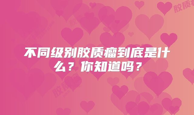 不同级别胶质瘤到底是什么？你知道吗？