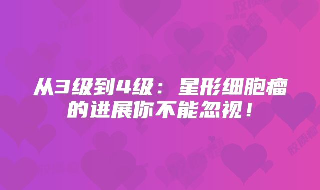 从3级到4级：星形细胞瘤的进展你不能忽视！