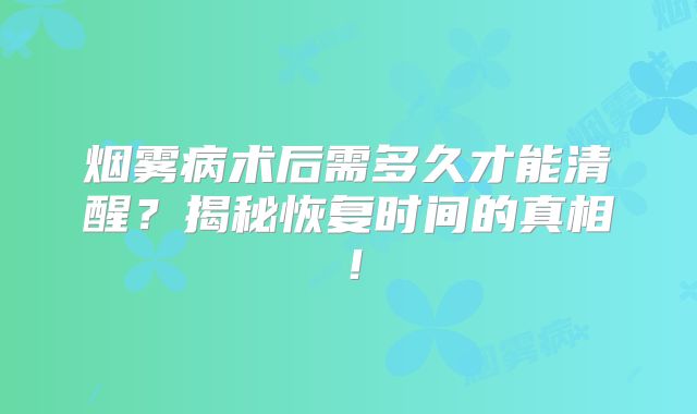烟雾病术后需多久才能清醒？揭秘恢复时间的真相！