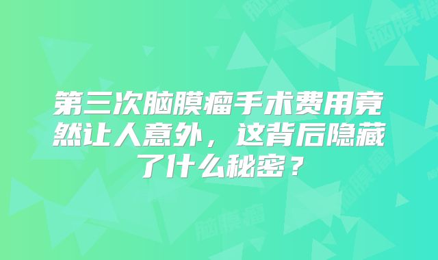 第三次脑膜瘤手术费用竟然让人意外，这背后隐藏了什么秘密？