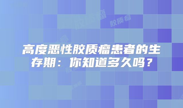高度恶性胶质瘤患者的生存期：你知道多久吗？