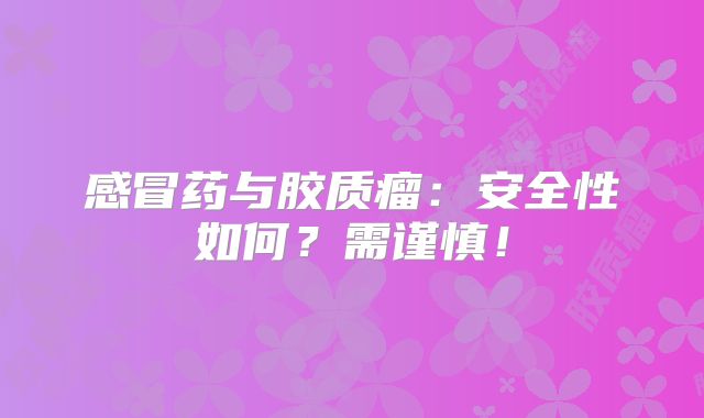 感冒药与胶质瘤：安全性如何？需谨慎！