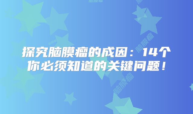 探究脑膜瘤的成因：14个你必须知道的关键问题！