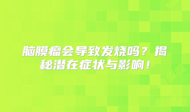 脑膜瘤会导致发烧吗？揭秘潜在症状与影响！