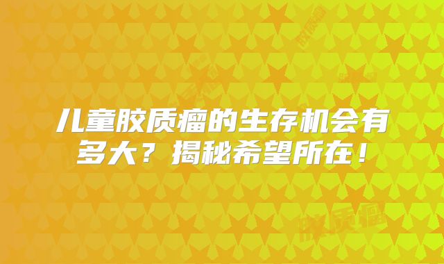 儿童胶质瘤的生存机会有多大？揭秘希望所在！