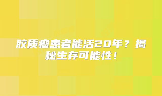 胶质瘤患者能活20年？揭秘生存可能性！