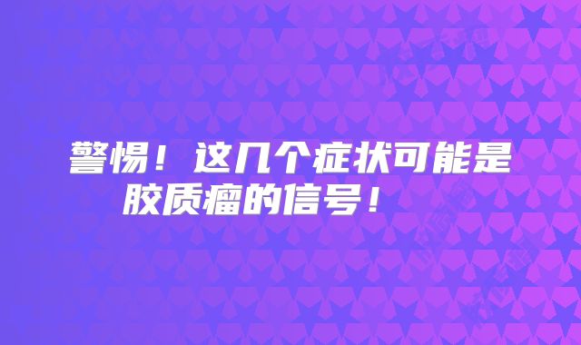 警惕！这几个症状可能是胶质瘤的信号！  