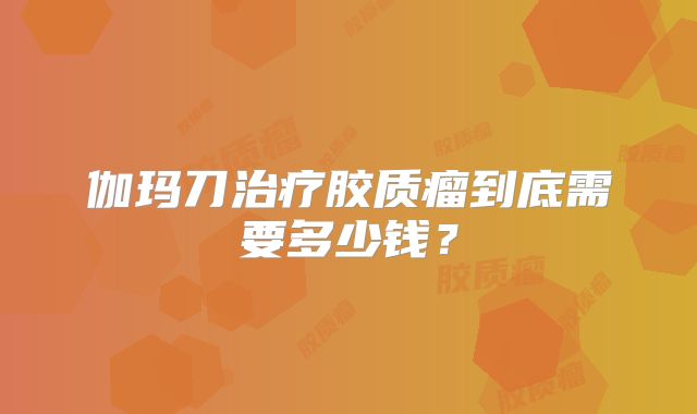 伽玛刀治疗胶质瘤到底需要多少钱？