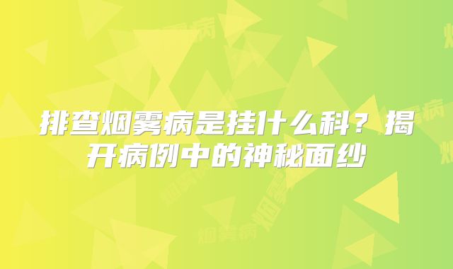 排查烟雾病是挂什么科？揭开病例中的神秘面纱