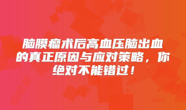 脑膜瘤术后高血压脑出血的真正原因与应对策略，你绝对不能错过！