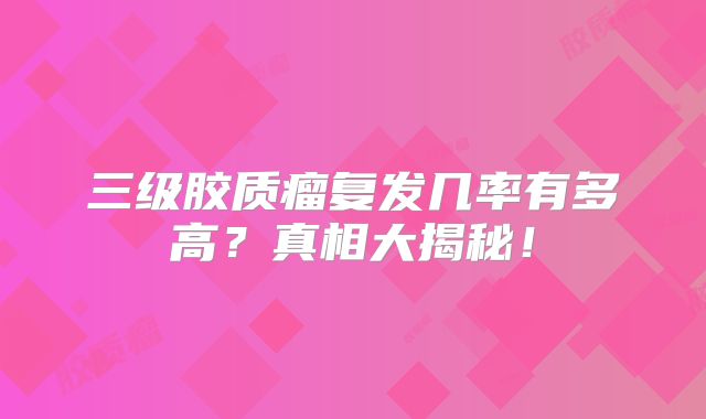 三级胶质瘤复发几率有多高？真相大揭秘！