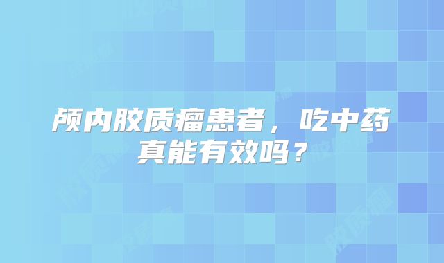 颅内胶质瘤患者，吃中药真能有效吗？