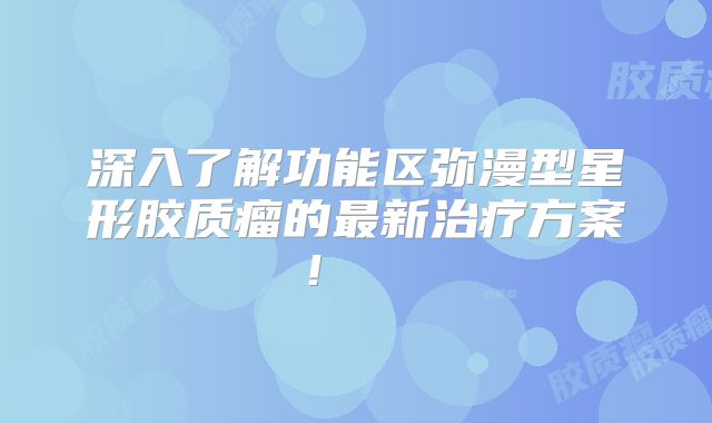深入了解功能区弥漫型星形胶质瘤的最新治疗方案！  