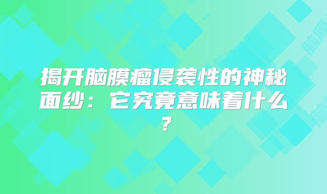揭开脑膜瘤侵袭性的神秘面纱：它究竟意味着什么？