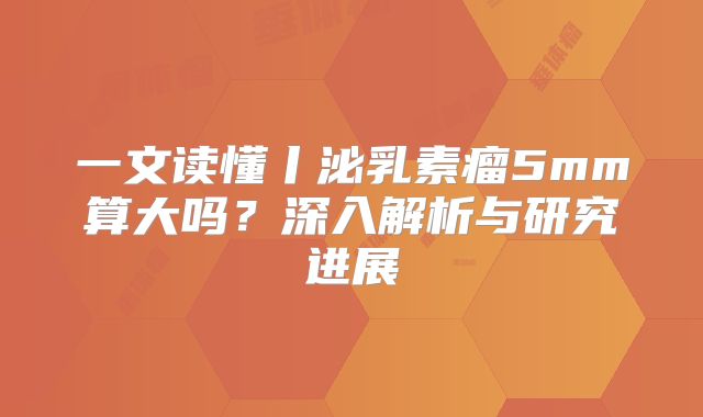一文读懂丨泌乳素瘤5mm算大吗？深入解析与研究进展