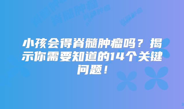 小孩会得脊髓肿瘤吗？揭示你需要知道的14个关键问题！