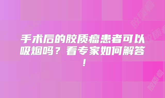 手术后的胶质瘤患者可以吸烟吗？看专家如何解答！