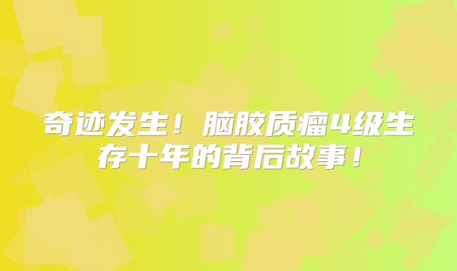 奇迹发生！脑胶质瘤4级生存十年的背后故事！