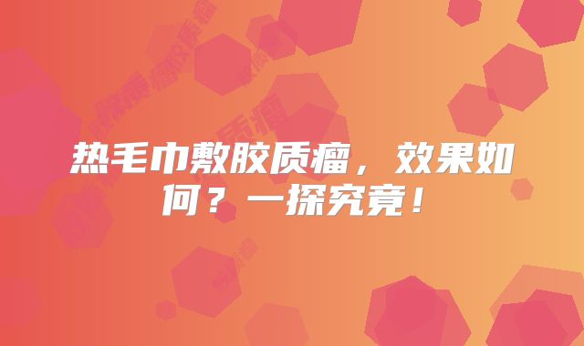 热毛巾敷胶质瘤，效果如何？一探究竟！