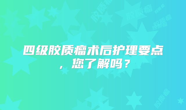 四级胶质瘤术后护理要点，您了解吗？