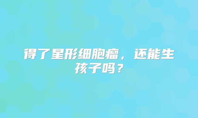 得了星形细胞瘤，还能生孩子吗？