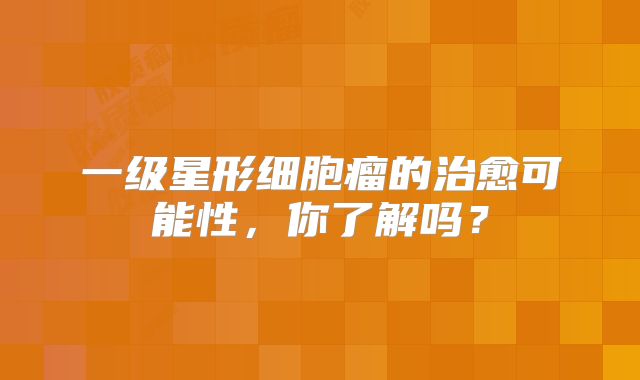 一级星形细胞瘤的治愈可能性，你了解吗？