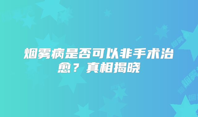 烟雾病是否可以非手术治愈？真相揭晓