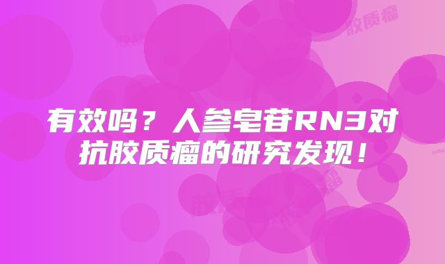 有效吗？人参皂苷RN3对抗胶质瘤的研究发现！