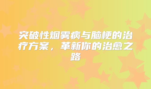 突破性烟雾病与脑梗的治疗方案，革新你的治愈之路