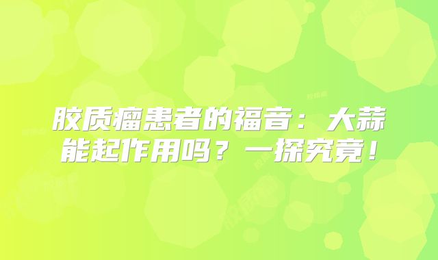 胶质瘤患者的福音：大蒜能起作用吗？一探究竟！