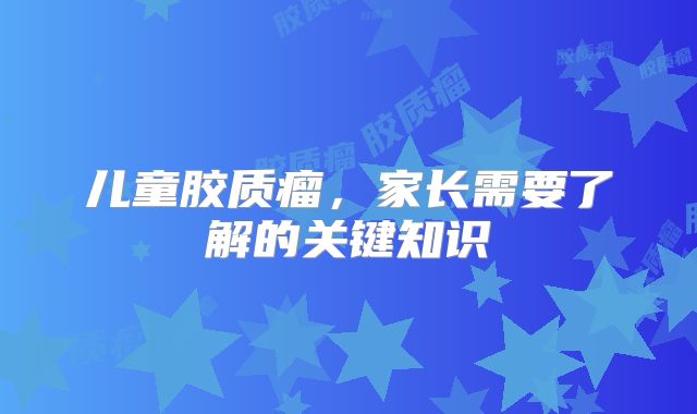 儿童胶质瘤，家长需要了解的关键知识