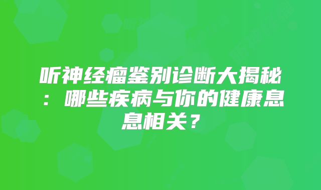 听神经瘤鉴别诊断大揭秘：哪些疾病与你的健康息息相关？
