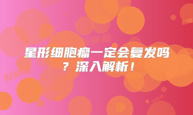 星形细胞瘤一定会复发吗？深入解析！
