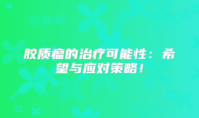 胶质瘤的治疗可能性：希望与应对策略！