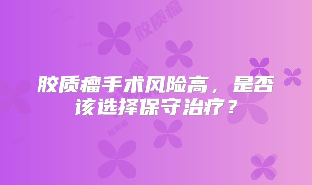 胶质瘤手术风险高，是否该选择保守治疗？