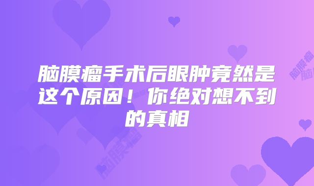 脑膜瘤手术后眼肿竟然是这个原因！你绝对想不到的真相