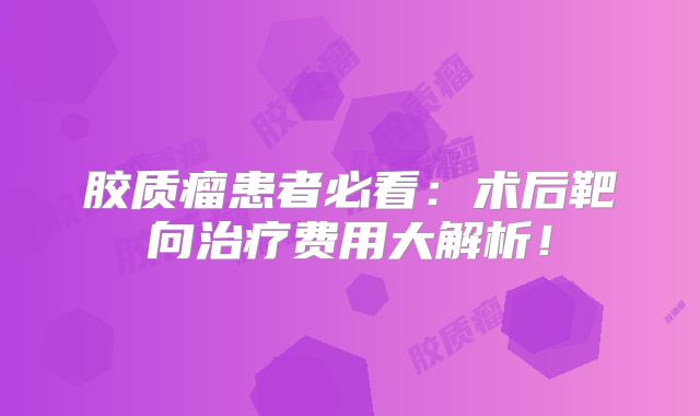 胶质瘤患者必看：术后靶向治疗费用大解析！
