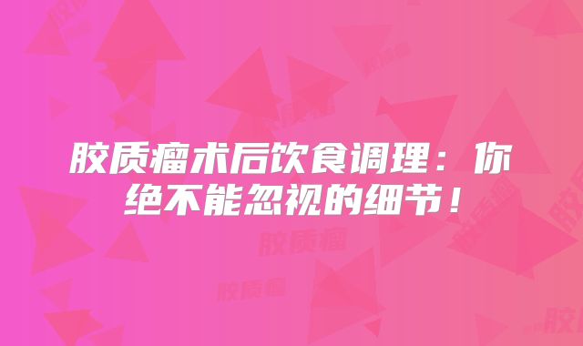 胶质瘤术后饮食调理：你绝不能忽视的细节！