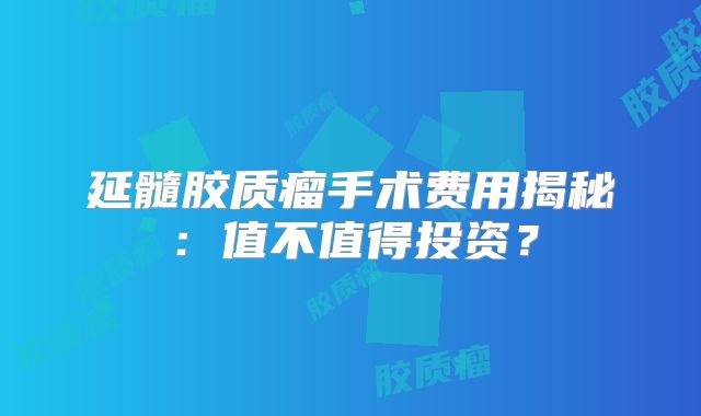 延髓胶质瘤手术费用揭秘：值不值得投资？