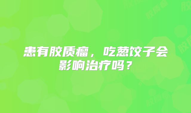 患有胶质瘤，吃葱饺子会影响治疗吗？