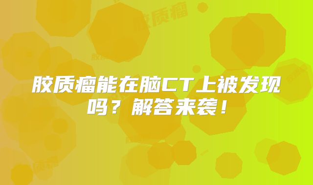 胶质瘤能在脑CT上被发现吗？解答来袭！