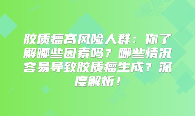 胶质瘤高风险人群：你了解哪些因素吗？哪些情况容易导致胶质瘤生成？深度解析！