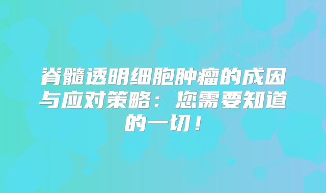 脊髓透明细胞肿瘤的成因与应对策略：您需要知道的一切！