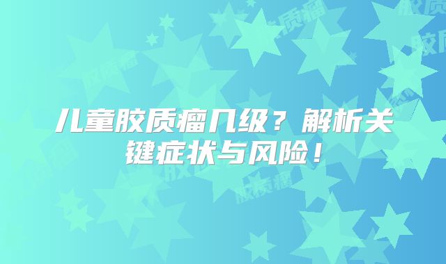 儿童胶质瘤几级？解析关键症状与风险！